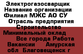 Электрогазосварщик › Название организации ­ Филиал МЖС АО СУ-155 › Отрасль предприятия ­ Строительство › Минимальный оклад ­ 45 000 - Все города Работа » Вакансии   . Амурская обл.,Благовещенск г.